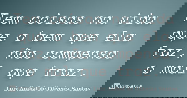 Tem coisas na vida que o bem que ela faz, não compensa o mal que traz.... Frase de Luiz Anibal de Oliveira Santos.