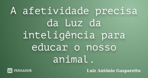 A afetividade precisa da Luz da inteligência para educar o nosso animal.... Frase de Luiz António Gasparetto.