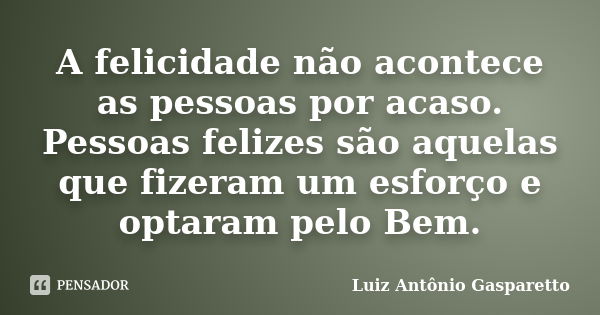 A felicidade não acontece as pessoas por acaso. Pessoas felizes são aquelas que fizeram um esforço e optaram pelo Bem.... Frase de Luiz António Gasparetto.