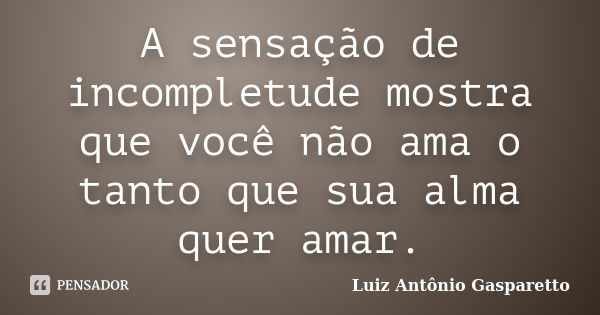 A sensação de incompletude mostra que você não ama o tanto que sua alma quer amar.... Frase de Luiz António Gasparetto.