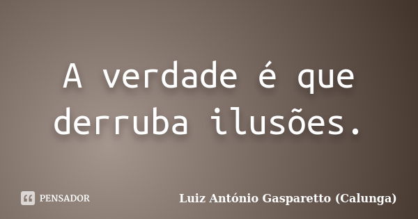 A verdade é que derruba ilusões.... Frase de Luiz Antônio Gasparetto (Calunga).