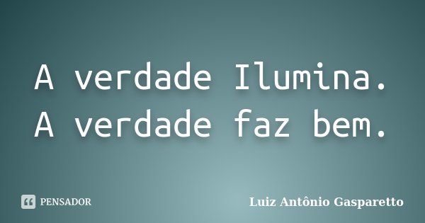 A verdade Ilumina. A verdade faz bem.... Frase de Luiz António Gasparetto.