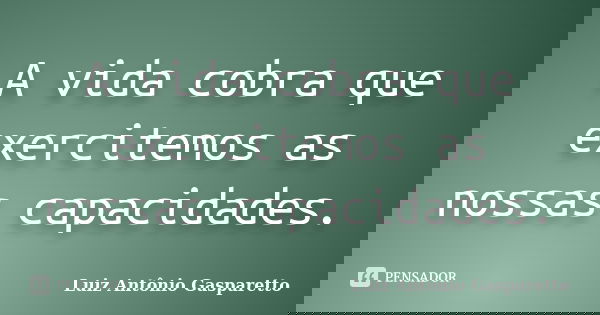 A vida cobra que exercitemos as nossas capacidades.... Frase de Luiz António Gasparetto.