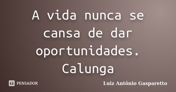 A vida nunca se cansa de dar oportunidades. Calunga... Frase de Luiz António Gasparetto.