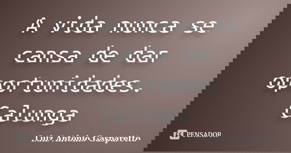 A vida nunca se cansa de dar oportunidades. Calunga... Frase de Luiz António Gasparetto.
