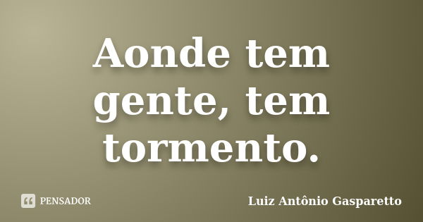 Aonde tem gente, tem tormento.... Frase de LUIZ ANTÔNIO GASPARETTO.