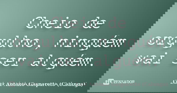 Cheio de orgulho, ninguém vai ser alguém.... Frase de Luiz António Gasparetto (Calunga).