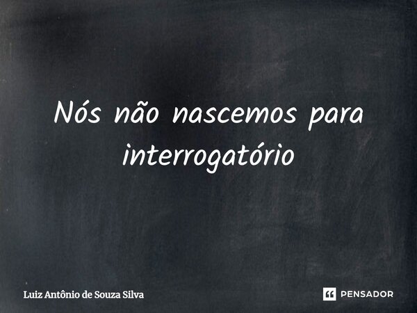 Nós não nascemos para interrogatório⁠... Frase de Luiz Antônio de Souza Silva.