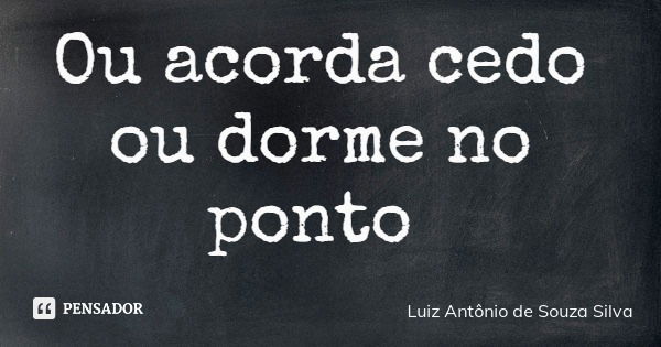 Ou acorda cedo ou dorme no ponto... Frase de Luiz Antônio de Souza Silva.