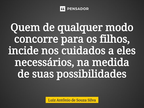 ⁠Quem de qualquer modo concorre para os filhos, incide nos cuidados a eles necessários, na medida de suas possibilidades... Frase de Luiz Antônio de Souza Silva.