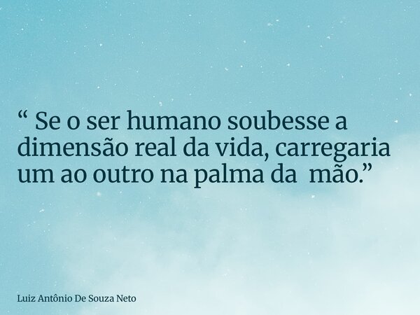 “ Se o ser humano soubesse a dimensão real da vida, carregaria um ao outro na palma da mão.”⁠... Frase de Luiz Antônio De Souza Neto.