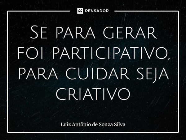 ⁠Se para gerar foi participativo, para cuidar seja criativo... Frase de Luiz Antônio de Souza Silva.