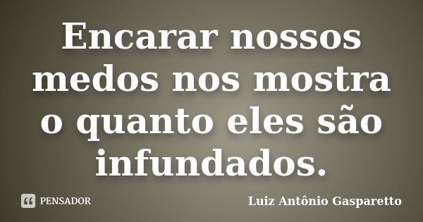 Encarar nossos medos nos mostra o quanto eles são infundados.... Frase de Luiz Antônio Gasparetto.