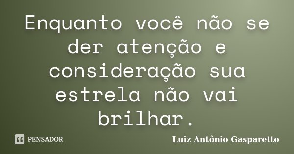 Enquanto você não se der atenção e consideração sua estrela não vai brilhar.... Frase de Luiz António Gasparetto.