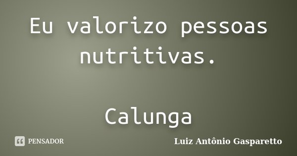 Eu valorizo pessoas nutritivas. Calunga... Frase de Luiz António Gasparetto.