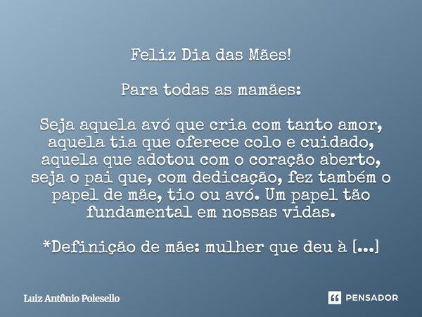 Feliz Dia das Mães! Para todas as mamães: Seja aquela avó que cria com tanto amor, aquela tia que oferece colo e cuidado, aquela que adotou com o coração aberto... Frase de Luiz Antônio Polesello.
