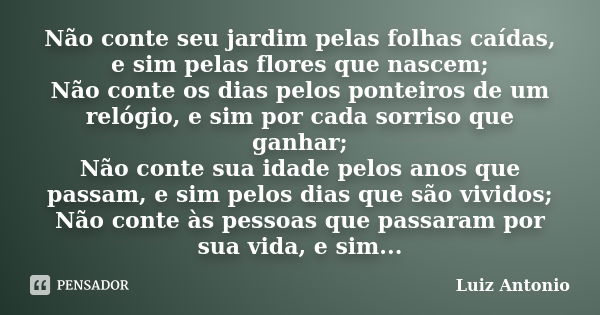 Não conte seu jardim pelas folhas caídas, e sim pelas flores que nascem; Não conte os dias pelos ponteiros de um relógio, e sim por cada sorriso que ganhar; Não... Frase de (Luiz Antonio).