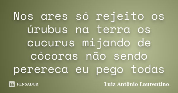 Nos ares só rejeito os úrubus na terra os cucurus mijando de cócoras não sendo perereca eu pego todas... Frase de Luiz Antônio Laurentino.