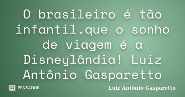 O brasileiro é tão infantil.que o sonho de viagem é a Disneylândia! Luiz Antônio Gasparetto... Frase de Luiz Antonio Gasparetto.