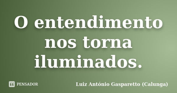 O entendimento nos torna iluminados.... Frase de Luiz Antônio Gasparetto (Calunga).