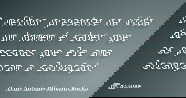 O melhor presente na vida de um homem é saber que as pessoas que ele ama alcançaram a salvação!... Frase de Luiz Antonio Oliveira Rocha.