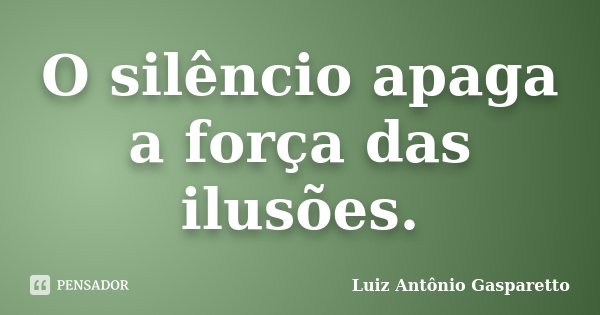 O silêncio apaga a força das ilusões.... Frase de Luiz António Gasparetto.