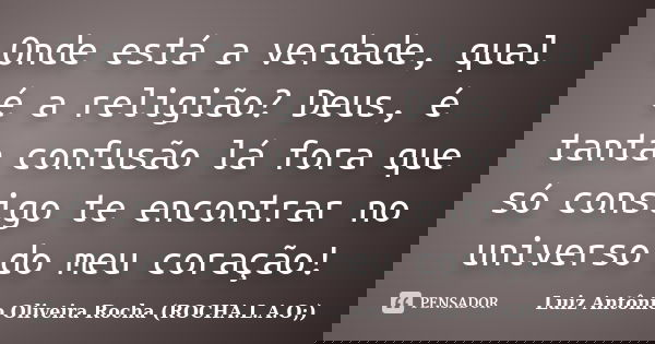 Onde está a verdade, qual é a religião? Deus, é tanta confusão lá fora que só consigo te encontrar no universo do meu coração!... Frase de Luiz Antônio Oliveira Rocha (ROCHA.L.A.O;).