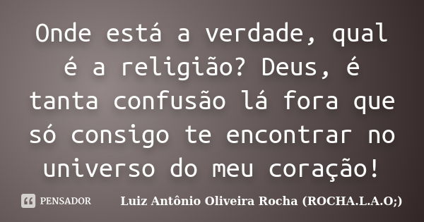 Onde está a verdade, qual é a religião? Deus, é tanta confusão lá fora que só consigo te encontrar no universo do meu coração!... Frase de Luiz Antônio Oliveira Rocha (ROCHA.L.A.O;).