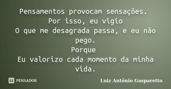 Pensamentos provocam sensações. Por isso, eu vigio O que me desagrada passa, e eu não pego. Porque Eu valorizo cada momento da minha vida.... Frase de Luiz António Gasparetto.