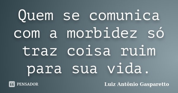 Quem se comunica com a morbidez só traz coisa ruim para sua vida.... Frase de Luiz António Gasparetto.