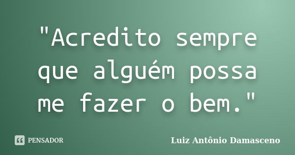 "Acredito sempre que alguém possa me fazer o bem."... Frase de Luiz Antônio Damasceno.
