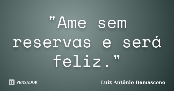 "Ame sem reservas e será feliz."... Frase de Luiz Antônio Damasceno.