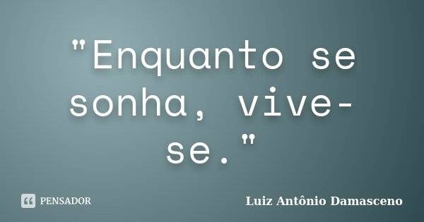 "Enquanto se sonha, vive-se."... Frase de Luiz Antônio Damasceno.