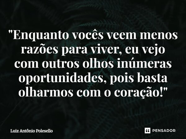 ⁠"Enquanto vocês veem menos razões para viver, eu vejo com outros olhos inúmeras oportunidades, pois basta olharmos com o coração!"... Frase de Luiz Antônio Polesello.