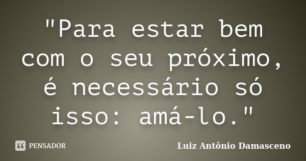 "Para estar bem com o seu próximo, é necessário só isso: amá-lo."... Frase de Luiz Antônio Damasceno.