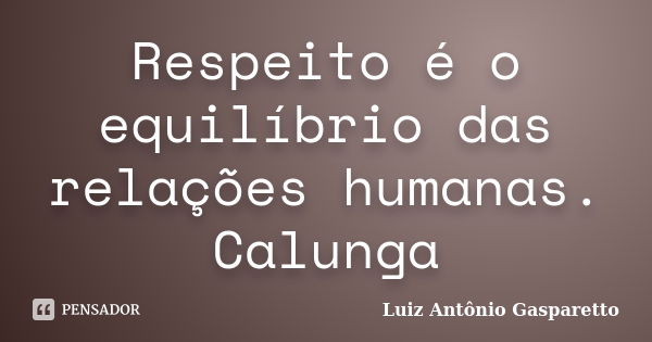 Respeito é o equilíbrio das relações humanas. Calunga... Frase de Luiz António Gasparetto.