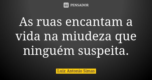 As ruas encantam a vida na miudeza que ninguém suspeita.... Frase de Luiz Antonio Simas.