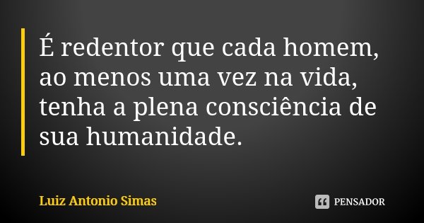É redentor que cada homem, ao menos uma vez na vida, tenha a plena consciência de sua humanidade.... Frase de Luiz Antonio Simas.