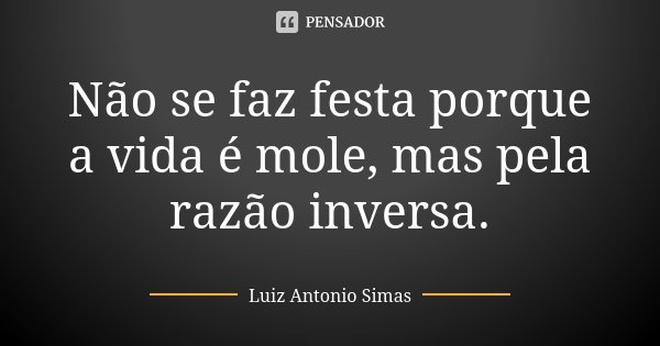 Não se faz festa porque a vida é mole, mas pela razão inversa.... Frase de Luiz Antonio Simas.