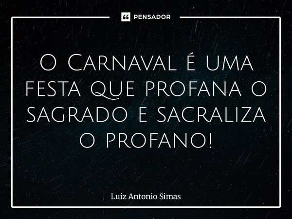⁠O Carnaval é uma festa que profana o sagrado e sacraliza o profano!... Frase de Luiz Antonio Simas.