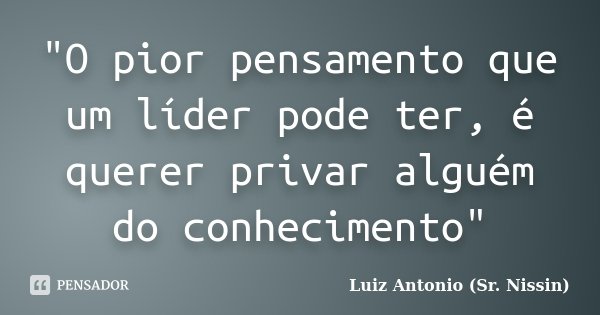 "O pior pensamento que um líder pode ter, é querer privar alguém do conhecimento"... Frase de Luiz Antonio (Sr. Nissin).