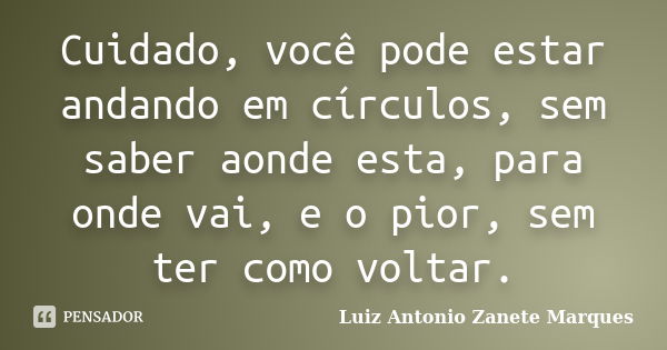 Cuidado, você pode estar andando em círculos, sem saber aonde esta, para onde vai, e o pior, sem ter como voltar.... Frase de Luiz Antonio Zanete Marques.