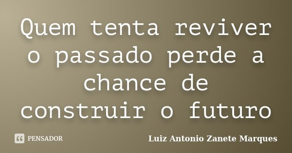 Quem tenta reviver o passado perde a chance de construir o futuro... Frase de Luiz Antonio Zanete Marques.