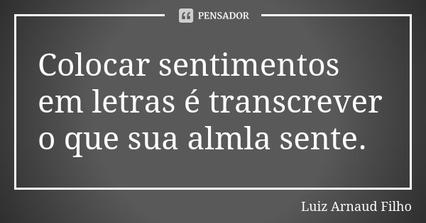 Colocar sentimentos em letras é transcrever o que sua almla sente.... Frase de Luiz Arnaud Filho.