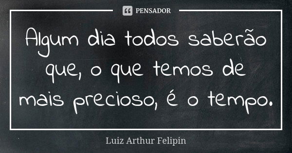 Algum dia todos saberão que, o que temos de mais precioso, é o tempo.... Frase de Luiz Arthur Felipin.