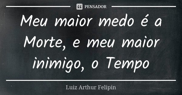 Meu maior medo é a Morte, e meu maior inimigo, o Tempo... Frase de Luiz Arthur Felipin.