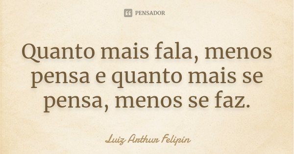Quanto mais fala, menos pensa e quanto mais se pensa, menos se faz.... Frase de Luiz Arthur Felipin.