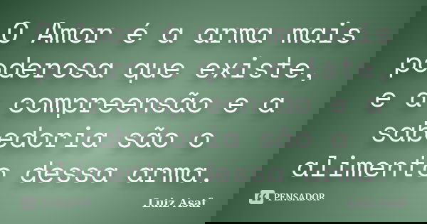 O Amor é a arma mais poderosa que existe, e a compreensão e a sabedoria são o alimento dessa arma.... Frase de Luiz Asaf.