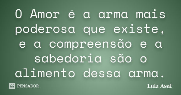 O Amor é a arma mais poderosa que existe, e a compreensão e a sabedoria são o alimento dessa arma.... Frase de Luiz Asaf.