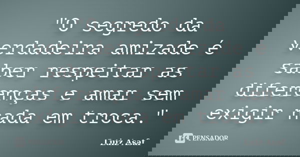 "O segredo da verdadeira amizade é saber respeitar as diferenças e amar sem exigir nada em troca."... Frase de Luiz Asaf.